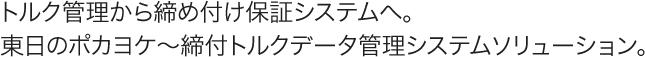 トルク管理から締め付け保証システムへ。東日のポカヨケ〜締付トルクデータ管理システムソリューション。